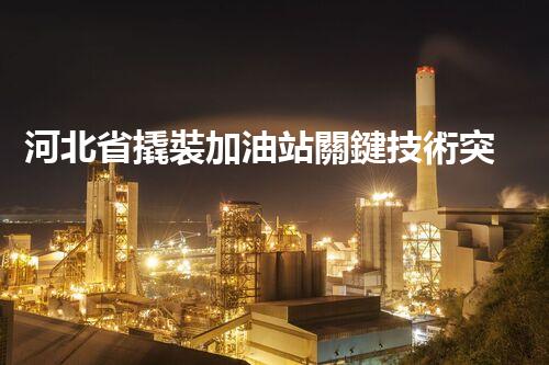 河北省撬裝加油站關鍵技術突破！化工廠拆除工程的新方法探索？